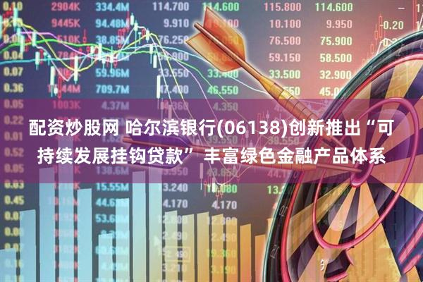 配资炒股网 哈尔滨银行(06138)创新推出“可持续发展挂钩贷款” 丰富绿色金融产品体系