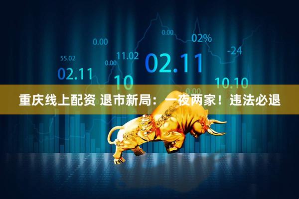 重庆线上配资 退市新局：一夜两家！违法必退