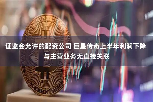 证监会允许的配资公司 巨星传奇上半年利润下降 与主营业务无直接关联