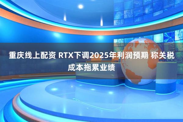 重庆线上配资 RTX下调2025年利润预期 称关税成本拖累业绩