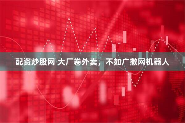配资炒股网 大厂卷外卖，不如广撒网机器人