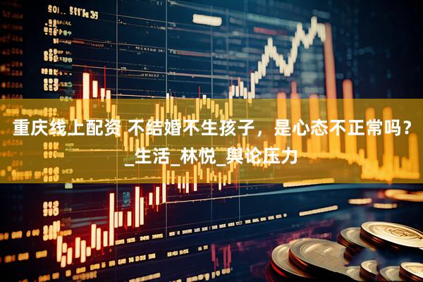 重庆线上配资 不结婚不生孩子，是心态不正常吗？_生活_林悦_舆论压力