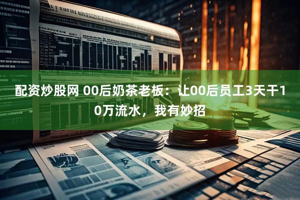 配资炒股网 00后奶茶老板：让00后员工3天干10万流水，我有妙招