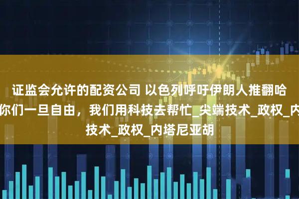证监会允许的配资公司 以色列呼吁伊朗人推翻哈梅内伊：你们一旦自由，我们用科技去帮忙_尖端技术_政权_内塔尼亚胡