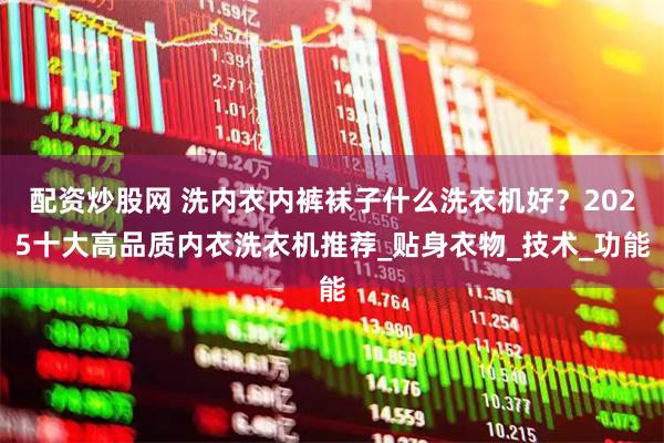 配资炒股网 洗内衣内裤袜子什么洗衣机好？2025十大高品质内衣洗衣机推荐_贴身衣物_技术_功能