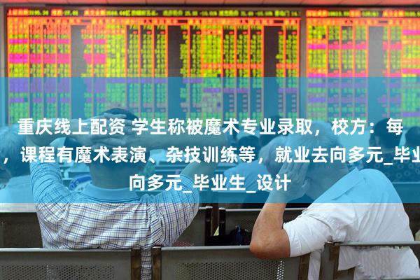 重庆线上配资 学生称被魔术专业录取，校方：每年都招满，课程有魔术表演、杂技训练等，就业去向多元_毕业生_设计