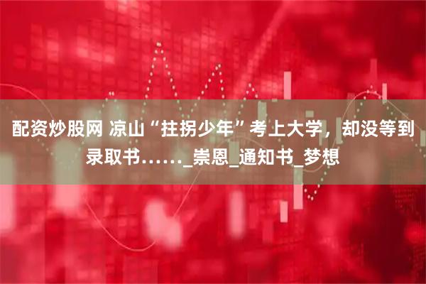 配资炒股网 凉山“拄拐少年”考上大学，却没等到录取书……_崇恩_通知书_梦想