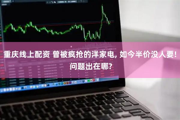 重庆线上配资 曾被疯抢的洋家电, 如今半价没人要! 问题出在哪?