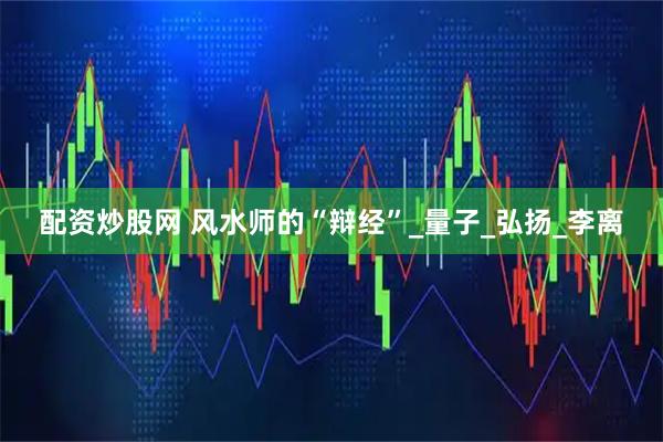 配资炒股网 风水师的“辩经”_量子_弘扬_李离